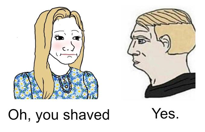 Oh, you shaved Yes.